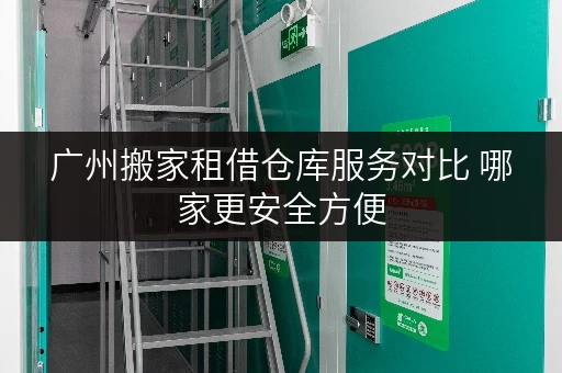 广州搬家租借仓库服务对比 哪家更安全方便