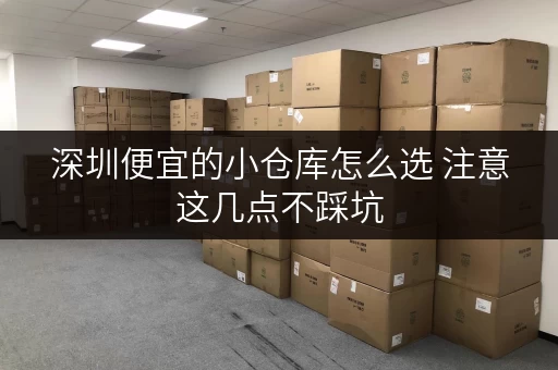 深圳便宜的小仓库怎么选 注意这几点不踩坑 深圳便宜的小仓库怎么选 注意这几点不踩坑