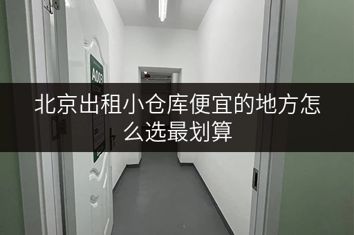 北京出租小仓库便宜的地方怎么选最划算