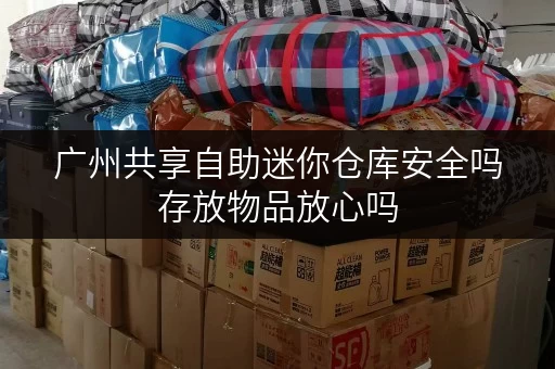 广州共享自助迷你仓库安全吗存放物品放心吗 广州共享自助迷你仓库安全吗存放物品放心吗