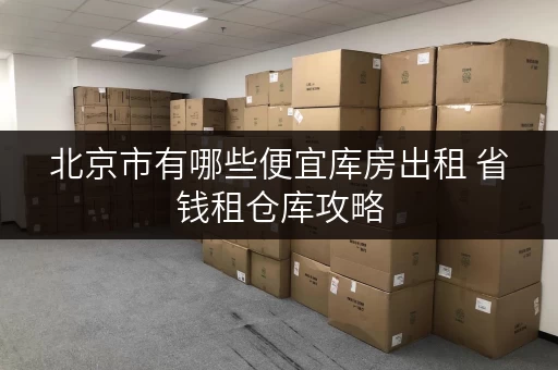 北京市有哪些便宜库房出租 省钱租仓库攻略