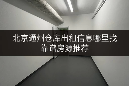 北京通州仓库出租信息哪里找靠谱房源推荐