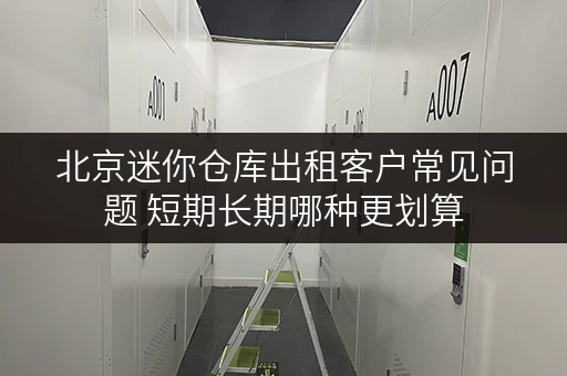 北京迷你仓库出租客户常见问题 短期长期哪种更划算 北京迷你仓库出租客户常见问题 短期长期哪种更划算