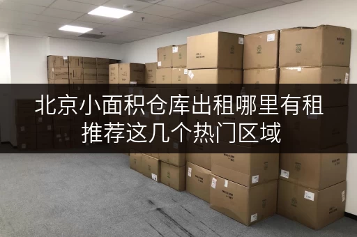 北京小面积仓库出租哪里有租 推荐这几个热门区域 北京小面积仓库出租哪里有租 推荐这几个热门区域