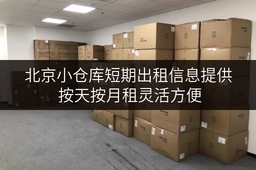 北京小仓库短期出租信息提供 按天按月租灵活方便