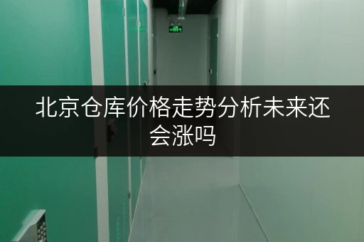 北京仓库价格走势分析未来还会涨吗