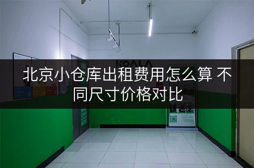 北京小仓库出租费用怎么算 不同尺寸价格对比 北京小仓库出租费用怎么算 不同尺寸价格对比