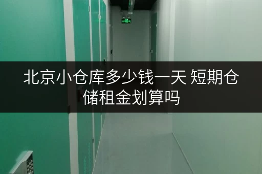 北京小仓库多少钱一天 短期仓储租金划算吗 北京小仓库多少钱一天 短期仓储租金划算吗