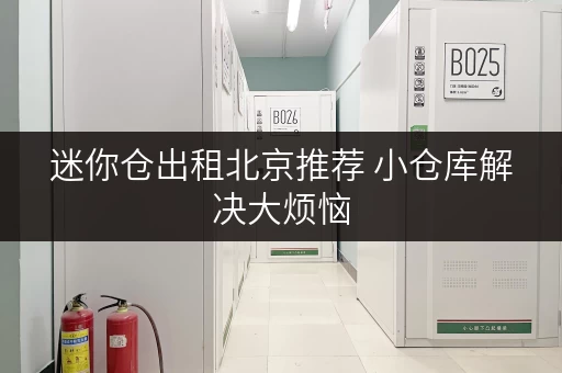 迷你仓出租北京推荐 小仓库解决大烦恼 迷你仓出租北京推荐 小仓库解决大烦恼