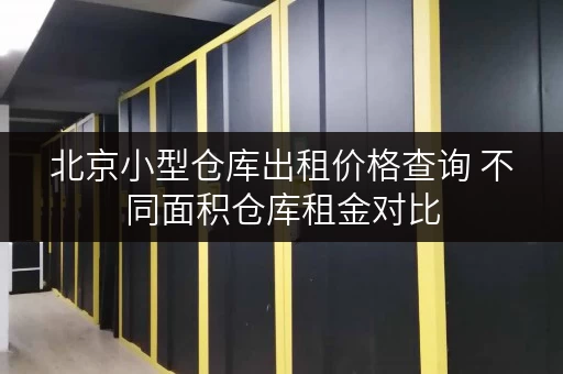 北京小型仓库出租价格查询 不同面积仓库租金对比 北京小型仓库出租价格查询 不同面积仓库租金对比
