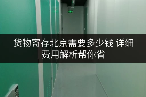 货物寄存北京需要多少钱 详细费用解析帮你省 货物寄存北京需要多少钱 详细费用解析帮你省