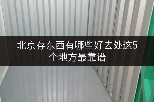 北京存东西有哪些好去处这5个地方最靠谱 北京存东西有哪些好去处这5个地方最靠谱