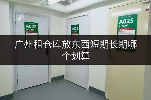 广州租仓库放东西短期长期哪个划算