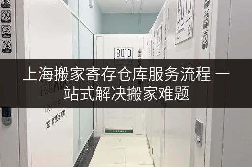 上海搬家寄存仓库服务流程 一站式解决搬家难题