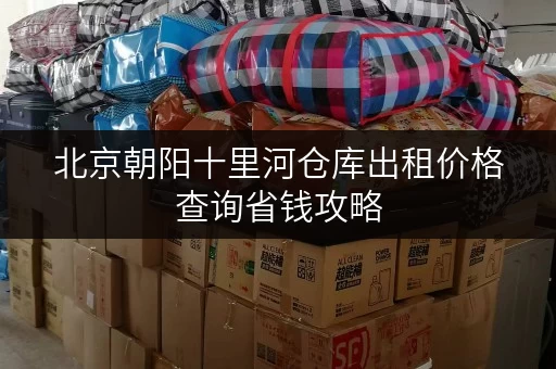 北京朝阳十里河仓库出租价格查询省钱攻略 北京朝阳十里河仓库出租价格查询省钱攻略