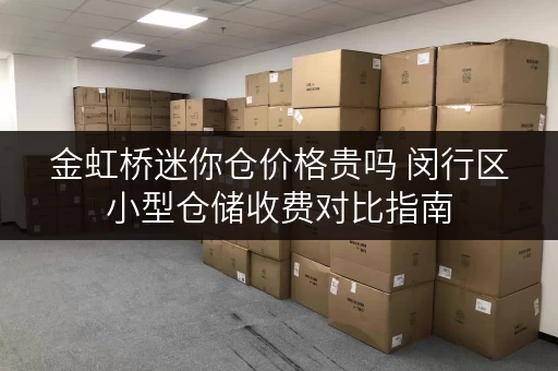 金虹桥迷你仓价格贵吗 闵行区小型仓储收费对比指南