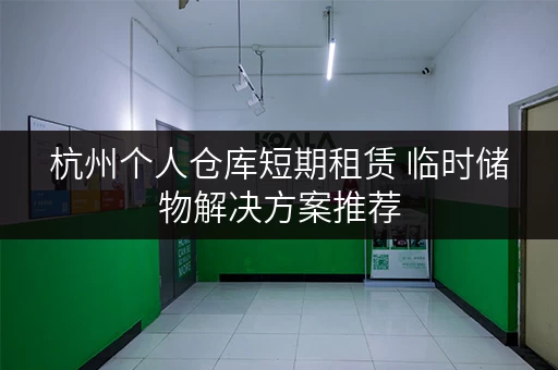 杭州个人仓库短期租赁 临时储物解决方案推荐