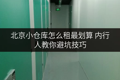 北京小仓库怎么租最划算 内行人教你避坑技巧