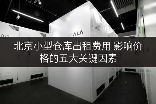北京小型仓库出租费用 影响价格的五大关键因素