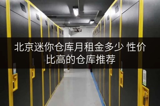 北京迷你仓库月租金多少 性价比高的仓库推荐