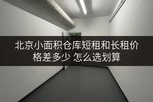 北京小面积仓库短租和长租价格差多少 怎么选划算
