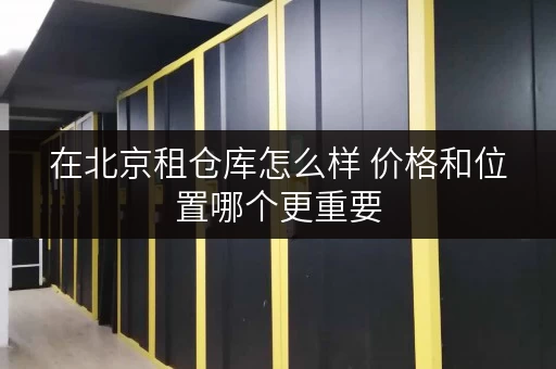 在北京租仓库怎么样 价格和位置哪个更重要