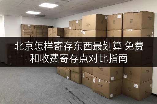 北京怎样寄存东西最划算 免费和收费寄存点对比指南