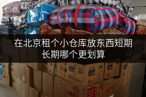 在北京租个小仓库放东西短期长期哪个更划算 在北京租个小仓库放东西短期长期哪个更划算