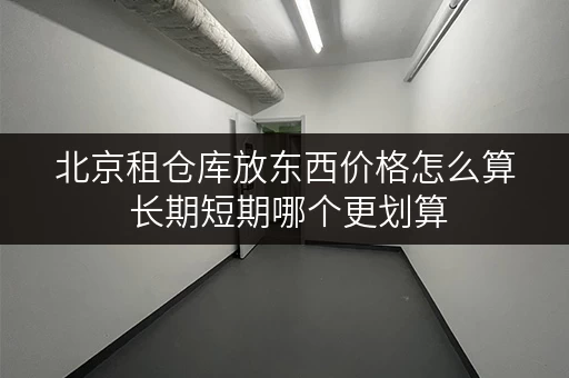 北京租仓库放东西价格怎么算 长期短期哪个更划算