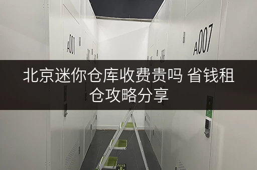 北京迷你仓库收费贵吗 省钱租仓攻略分享 北京迷你仓库收费贵吗 省钱租仓攻略分享