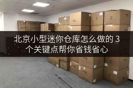 北京小型迷你仓库怎么做的 3个关键点帮你省钱省心