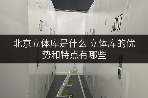 北京立体库是什么 立体库的优势和特点有哪些