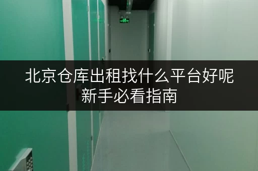 北京仓库出租找什么平台好呢新手必看指南 北京仓库出租找什么平台好呢新手必看指南
