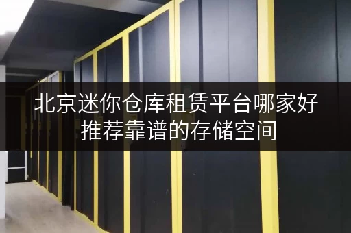 北京迷你仓库租赁平台哪家好 推荐靠谱的存储空间 北京迷你仓库租赁平台哪家好 推荐靠谱的存储空间