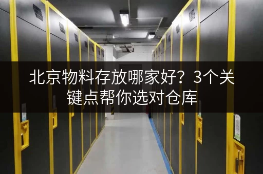 北京物料存放哪家好？3个关键点帮你选对仓库