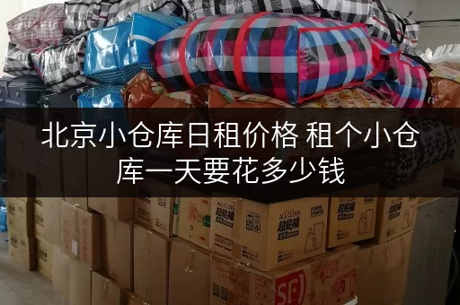 北京小仓库日租价格 租个小仓库一天要花多少钱 北京小仓库日租价格 租个小仓库一天要花多少钱