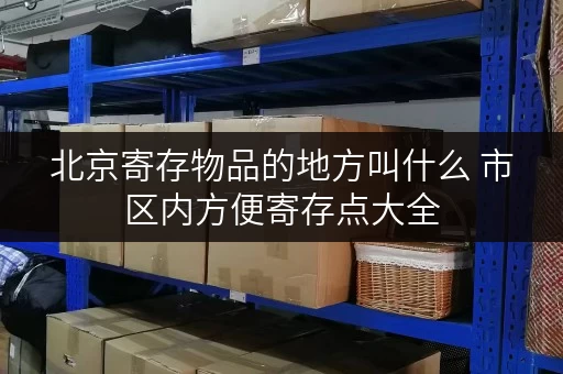 北京寄存物品的地方叫什么 市区内方便寄存点大全 北京寄存物品的地方叫什么 市区内方便寄存点大全