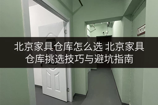 北京家具仓库怎么选 北京家具仓库挑选技巧与避坑指南 北京家具仓库怎么选 北京家具仓库挑选技巧与避坑指南