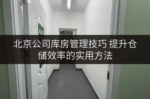 北京公司库房管理技巧 提升仓储效率的实用方法