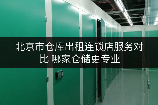 北京市仓库出租连锁店服务对比 哪家仓储更专业