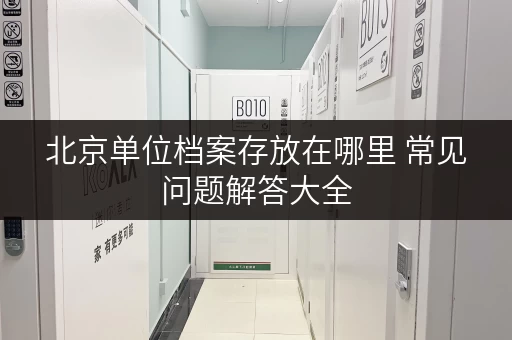 北京单位档案存放在哪里 常见问题解答大全