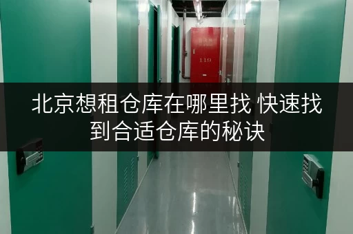 北京想租仓库在哪里找 快速找到合适仓库的秘诀