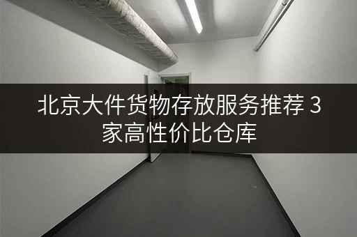 北京大件货物存放服务推荐 3家高性价比仓库 北京大件货物存放服务推荐 3家高性价比仓库