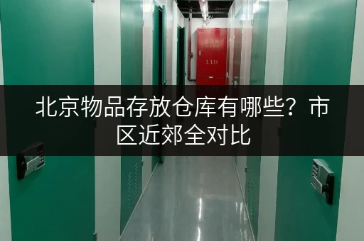 北京物品存放仓库有哪些?市区近郊全对比 北京物品存放仓库有哪些?市区近郊全对比