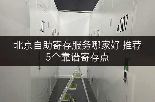 北京自助寄存服务哪家好 推荐5个靠谱寄存点 北京自助寄存服务哪家好 推荐5个靠谱寄存点