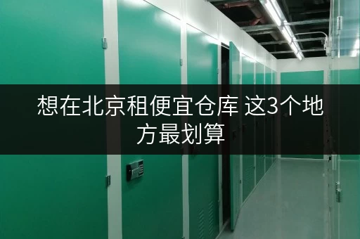 想在北京租便宜仓库 这3个地方最划算