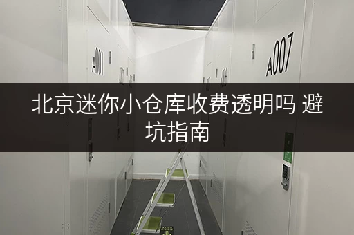 北京迷你小仓库收费透明吗 避坑指南 北京迷你小仓库收费透明吗 避坑指南