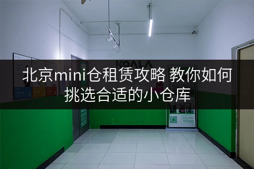 北京mini仓租赁攻略 教你如何挑选合适的小仓库