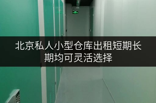 北京私人小型仓库出租短期长期均可灵活选择