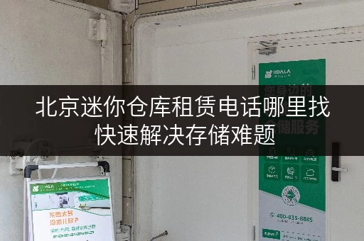 北京迷你仓库租赁电话哪里找 快速解决存储难题